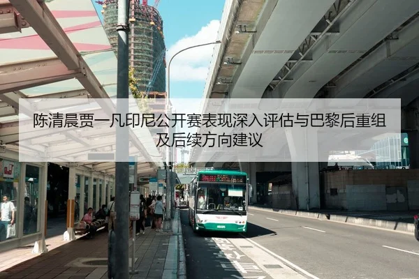 陈清晨贾一凡印尼公开赛表现深入评估与巴黎后重组及后续方向建议