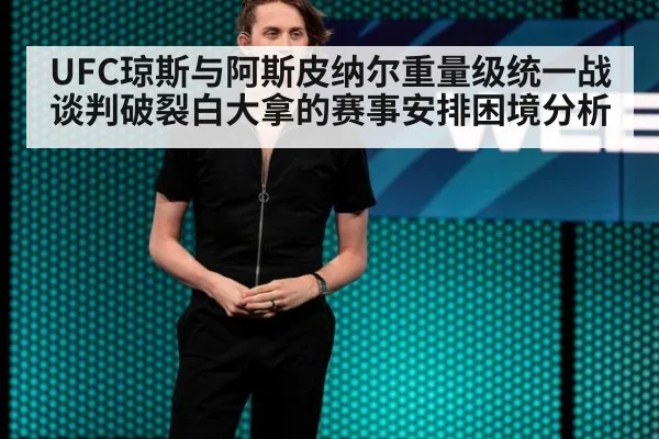 UFC琼斯与阿斯皮纳尔重量级统一战谈判破裂白大拿的赛事安排困境分析