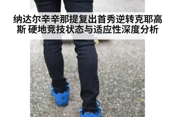 纳达尔辛辛那提复出首秀逆转克耶高斯 硬地竞技状态与适应性深度分析