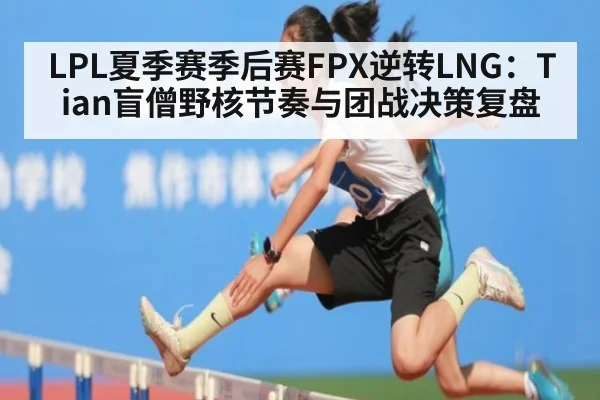 LPL夏季赛季后赛FPX逆转LNG：Tian盲僧野核节奏与团战决策复盘