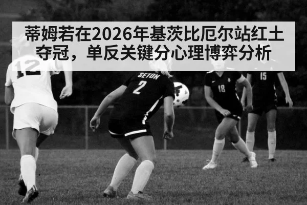 蒂姆若在2026年基茨比厄尔站红土夺冠，单反关键分心理博弈分析