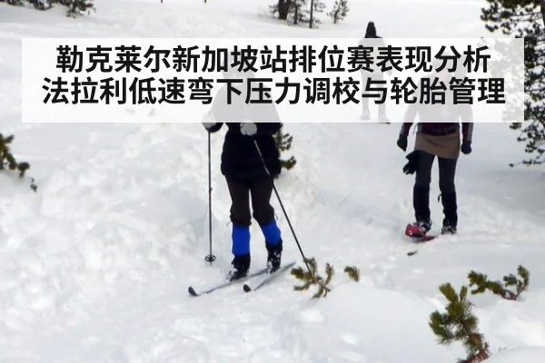 勒克莱尔新加坡站排位赛表现分析 法拉利低速弯下压力调校与轮胎管理