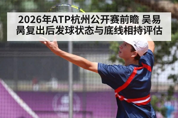 2026年ATP杭州公开赛前瞻 吴易昺复出后发球状态与底线相持评估