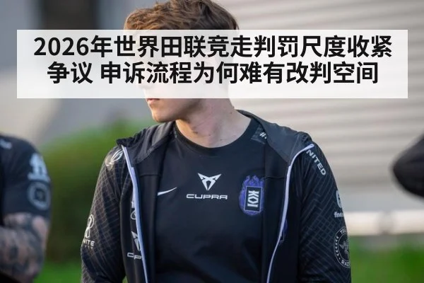 2026年世界田联竞走判罚尺度收紧争议 申诉流程为何难有改判空间