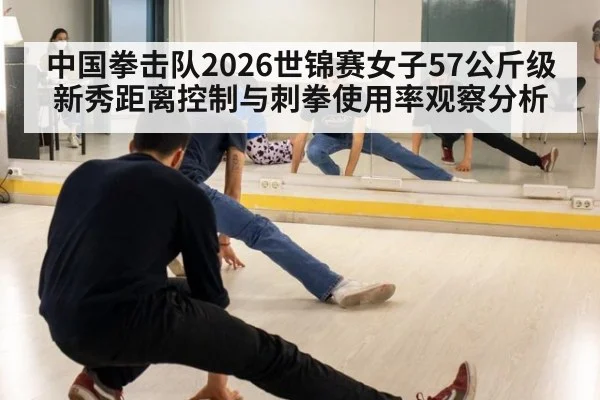中国拳击队2026世锦赛女子57公斤级新秀距离控制与刺拳使用率观察分析