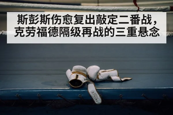 斯彭斯伤愈复出敲定二番战,克劳福德隔级再战的三重悬念