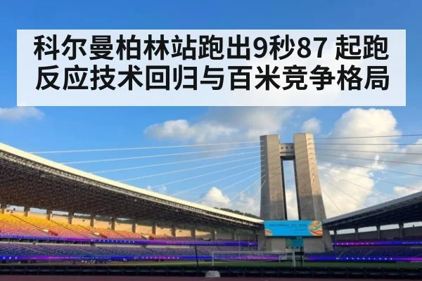 科尔曼柏林站跑出9秒87 起跑反应技术回归与百米竞争格局