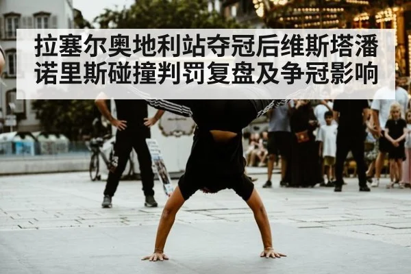 拉塞尔奥地利站夺冠后维斯塔潘诺里斯碰撞判罚复盘及争冠影响